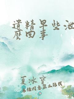 遗精早些泄是怎么回事