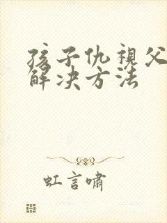 孩子仇视父母的解决方法