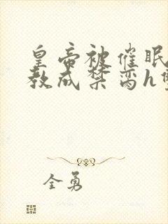 皇帝被催眠后调教成禁脔h双男主