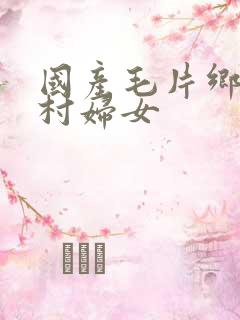 国产毛片乡下农村妇女