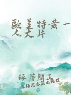 欧美特黄一级真人大片