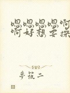 嗯嗯嗯嗯啊啊啊啊好想要操我