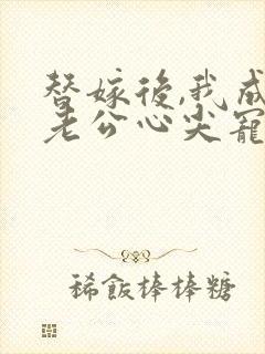 替嫁后,我成了老公心尖宠 短剧