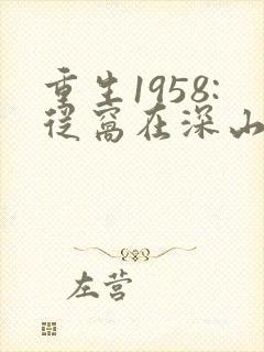 重生1958:从窝在深山打猎开始小说txt主角