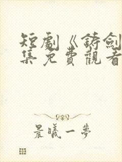 短剧《铸剑》全集免费观看