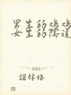 男生的鸡鸡插入女生的阴道的视频