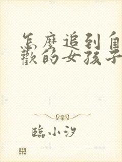 怎么追到自己喜欢的女孩子