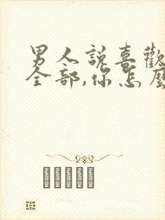 男人说喜欢你的全部,你怎么回