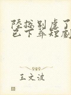 陆总别虐了夫人已下葬短剧全集播放