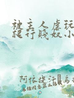 被主人虐玩调教爬行贱奴小说