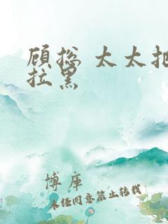 顾总 太太把你拉黑