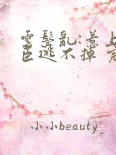 云鬓乱:惹上奸臣逃不掉 完结版