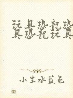 玩具恐龙恐龙玩具恐龙玩具