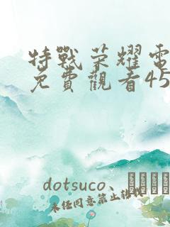 特战荣耀电视剧免费观看45集