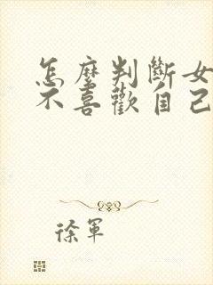 怎么判断女人喜不喜欢自己