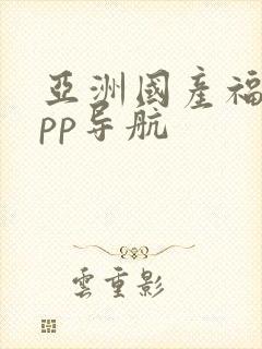 亚洲国产福利app导航