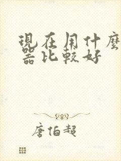 现在用什么浏览器比较好