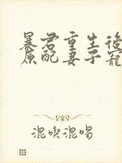 暴君重生后,将原配妻子宠上天