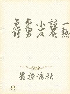 免费小说一他比前男友炙热