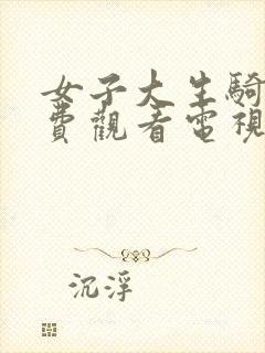 女子大生骑乘免费观看电视剧