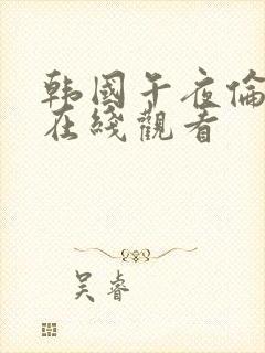 韩国午夜伦理片在线观看