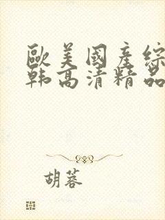 欧美国产综合日韩高清精品