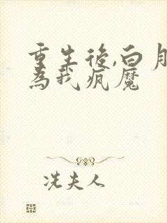 重生后,白月光为我疯魔