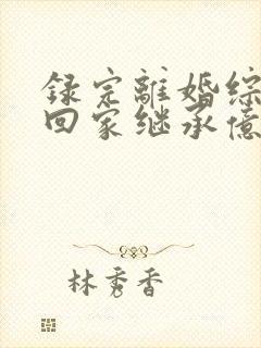 录完离婚综艺我回家继承亿万家产