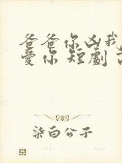 爸爸你凶我我也爱你 短剧 高清