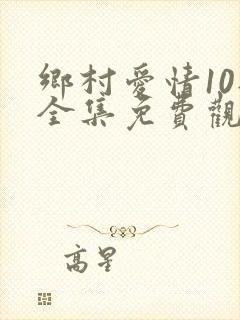 乡村爱情10部全集免费观看完整版