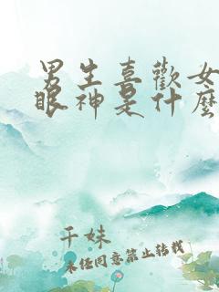 男生喜欢女生的眼神是什么样子的