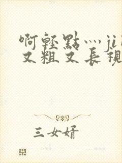 啊轻点灬ji巴又粗又长视频