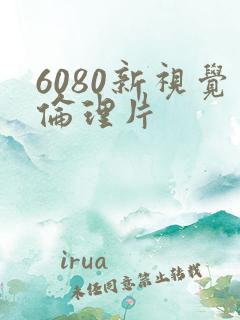 6080新视觉伦理片