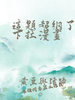 这题超纲了免费下拉漫画