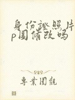 身份证照片可以p图修改吗