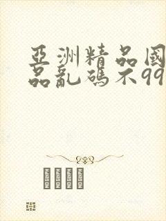 亚洲精品国产精品乱码不99,成人女