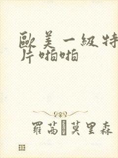 欧美一级特黄大片啪啪