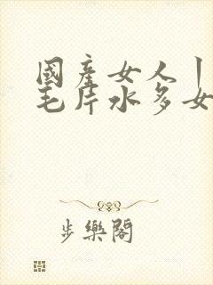 国产女人丨18毛片水多女人