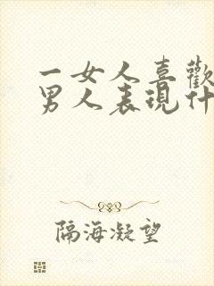 一女人喜欢一个男人表现什么方面