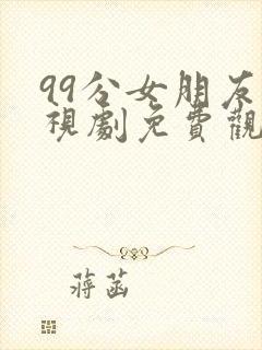 99分女朋友电视剧免费观看高清版