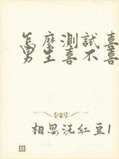 怎么测试喜欢的男生喜不喜欢自己