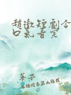 赵彻短剧合集一口气看完