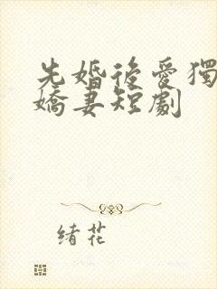 先婚后爱独宠小娇妻短剧