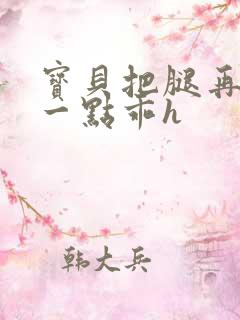 宝贝把腿再张开一点乖h