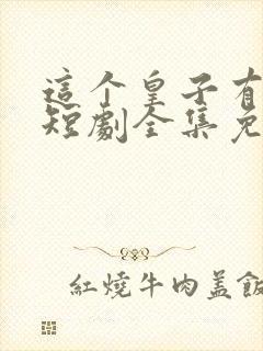 这个皇子有点六短剧全集免费播放