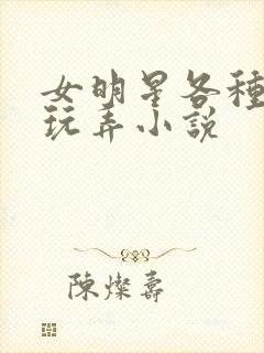 女明星各种调教玩弄小说