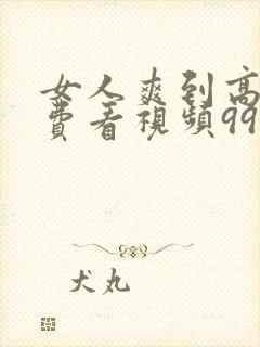 女人爽到高潮免费看视频99