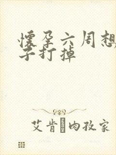 怀孕六周想把孩子打掉