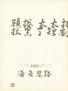 顾总 太太把你拉黑了短剧