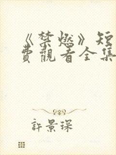 《禁燃》短剧免费观看全集